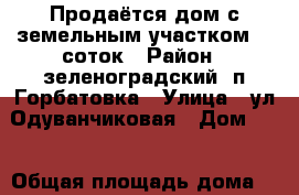 Продаётся дом с земельным участком 10 соток › Район ­ зеленоградский ,п.Горбатовка › Улица ­ ул.Одуванчиковая › Дом ­ 2 › Общая площадь дома ­ 99 › Площадь участка ­ 1 000 › Цена ­ 7 000 000 - Калининградская обл., Зеленоградский р-н, Горбатовка п. Недвижимость » Дома, коттеджи, дачи продажа   